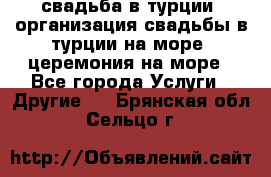 свадьба в турции, организация свадьбы в турции на море, церемония на море - Все города Услуги » Другие   . Брянская обл.,Сельцо г.